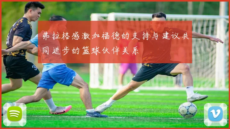 弗拉格感激加福德的支持与建议共同进步的篮球伙伴关系