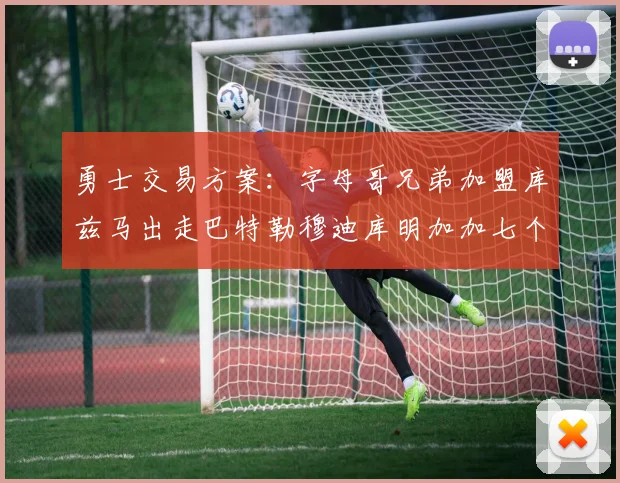 勇士交易方案：字母哥兄弟加盟库兹马出走巴特勒穆迪库明加加七个首轮选秀权