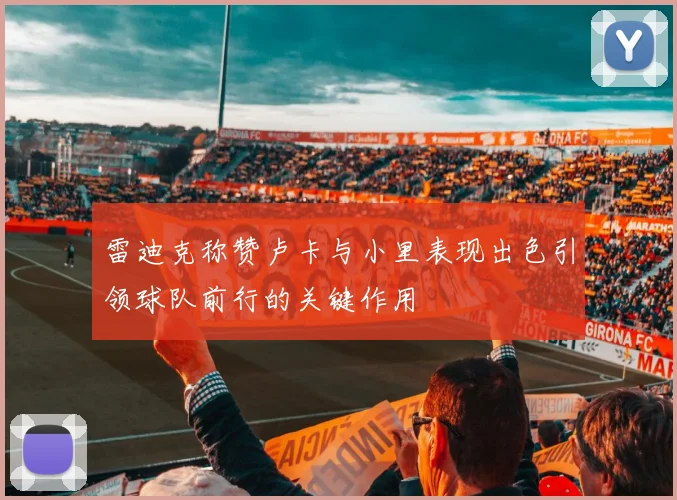 雷迪克称赞卢卡与小里表现出色引领球队前行的关键作用