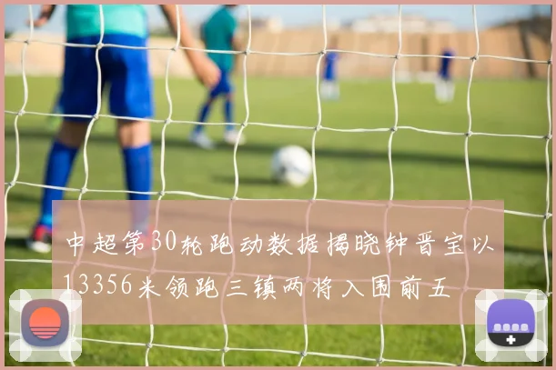 中超第30轮跑动数据揭晓钟晋宝以13356米领跑三镇两将入围前五